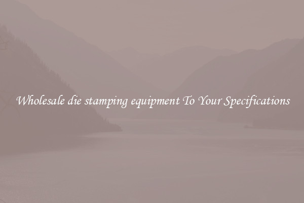 Wholesale die stamping equipment To Your Specifications