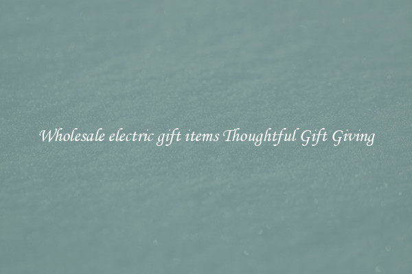 Wholesale electric gift items Thoughtful Gift Giving