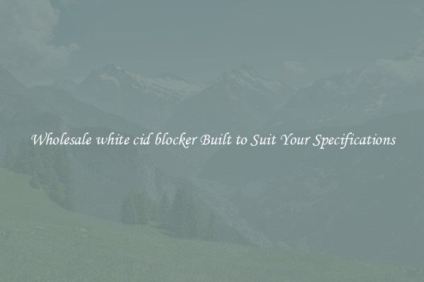 Wholesale white cid blocker Built to Suit Your Specifications