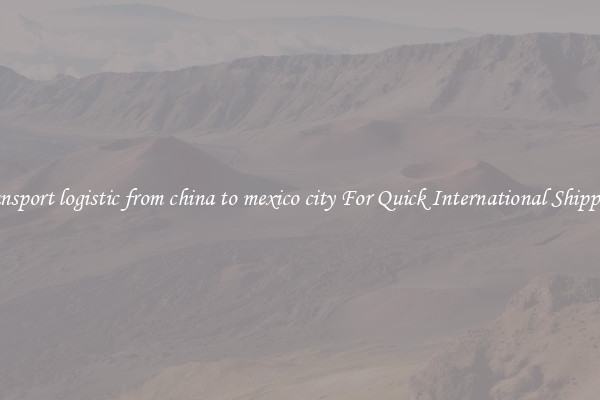transport logistic from china to mexico city For Quick International Shipping