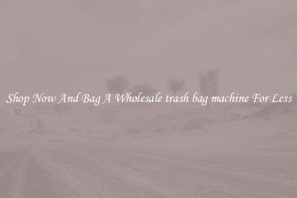 Shop Now And Bag A Wholesale trash bag machine For Less