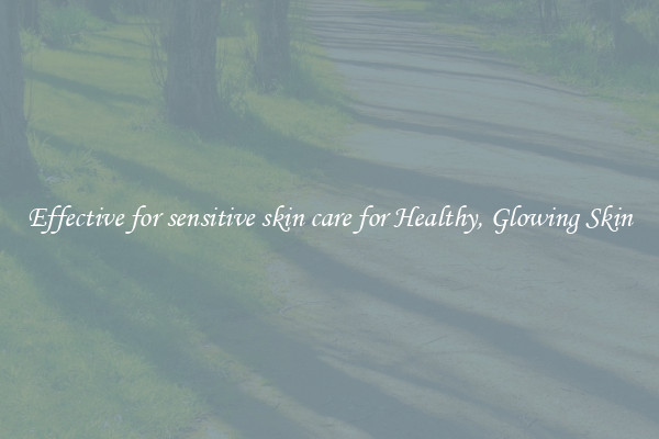 Effective for sensitive skin care for Healthy, Glowing Skin