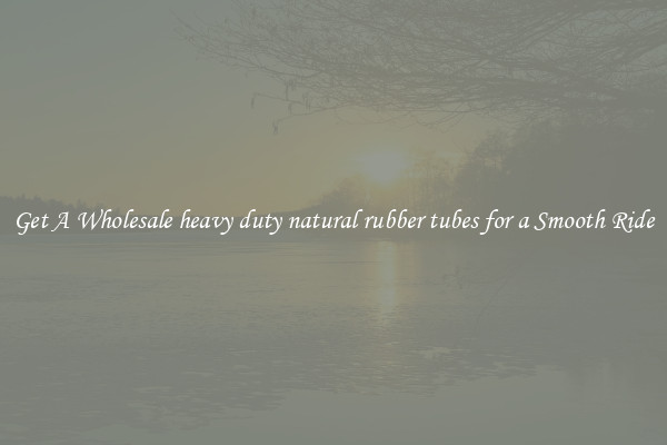 Get A Wholesale heavy duty natural rubber tubes for a Smooth Ride