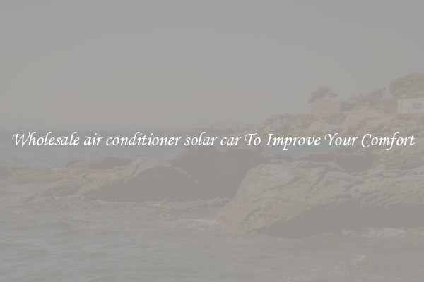 Wholesale air conditioner solar car To Improve Your Comfort
