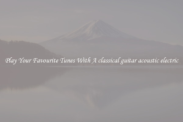 Play Your Favourite Tunes With A classical guitar acoustic electric