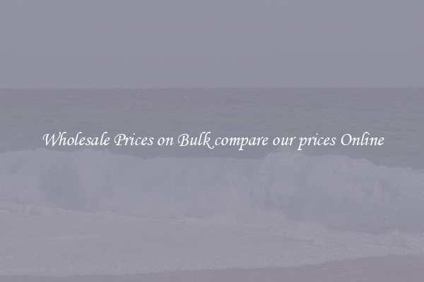 Wholesale Prices on Bulk compare our prices Online