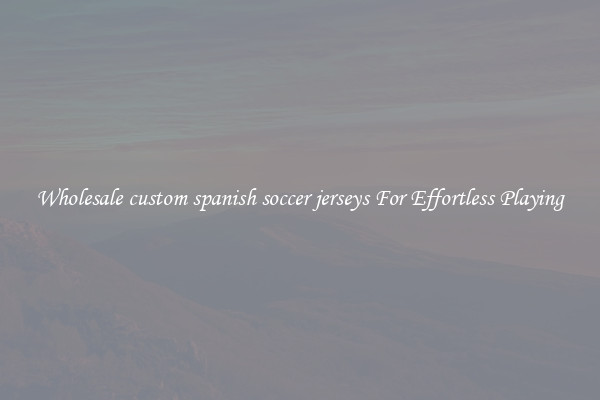 Wholesale custom spanish soccer jerseys For Effortless Playing