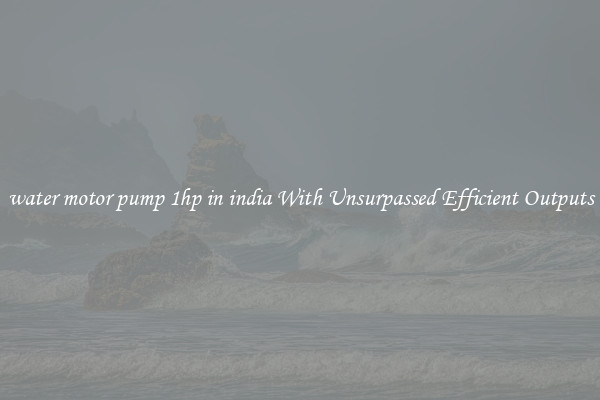 water motor pump 1hp in india With Unsurpassed Efficient Outputs