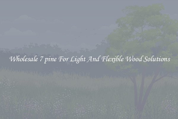 Wholesale 7 pine For Light And Flexible Wood Solutions