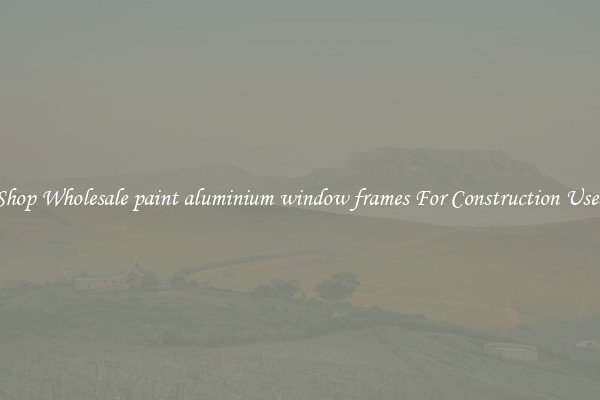 Shop Wholesale paint aluminium window frames For Construction Uses