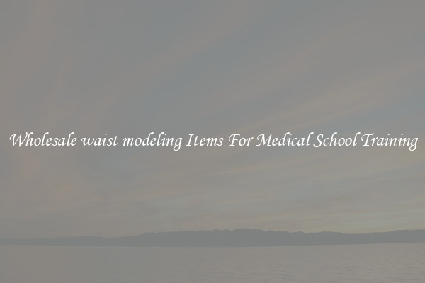 Wholesale waist modeling Items For Medical School Training
