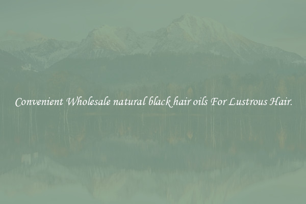 Convenient Wholesale natural black hair oils For Lustrous Hair.
