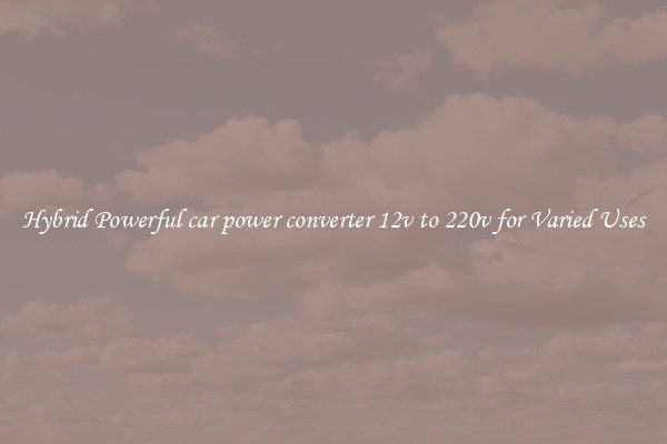 Hybrid Powerful car power converter 12v to 220v for Varied Uses