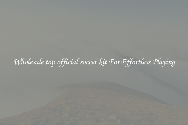 Wholesale top official soccer kit For Effortless Playing