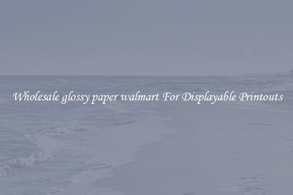 Wholesale glossy paper walmart For Displayable Printouts