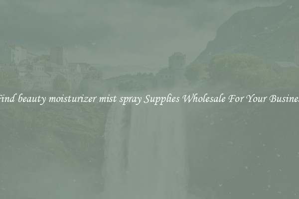 Find beauty moisturizer mist spray Supplies Wholesale For Your Business