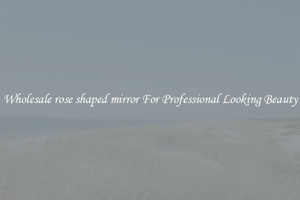 Wholesale rose shaped mirror For Professional Looking Beauty