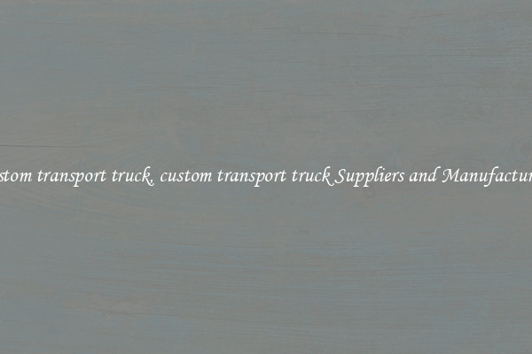 custom transport truck, custom transport truck Suppliers and Manufacturers