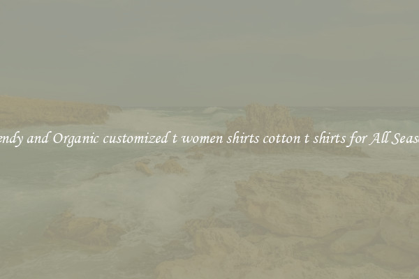 Trendy and Organic customized t women shirts cotton t shirts for All Seasons