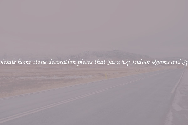 Wholesale home stone decoration pieces that Jazz Up Indoor Rooms and Spaces