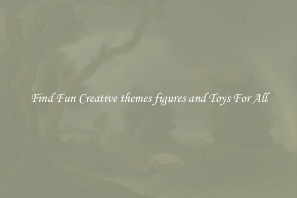 Find Fun Creative themes figures and Toys For All