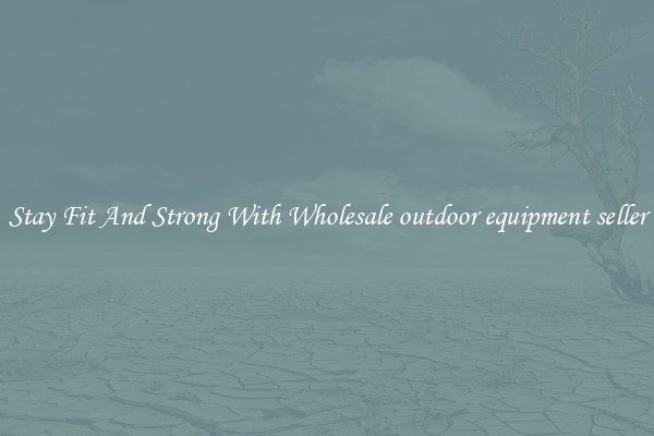 Stay Fit And Strong With Wholesale outdoor equipment seller