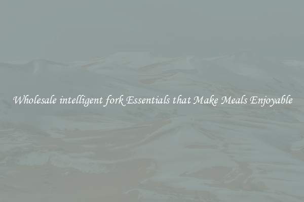 Wholesale intelligent fork Essentials that Make Meals Enjoyable
