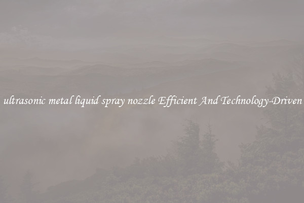 ultrasonic metal liquid spray nozzle Efficient And Technology-Driven