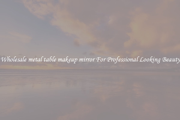 Wholesale metal table makeup mirror For Professional Looking Beauty
