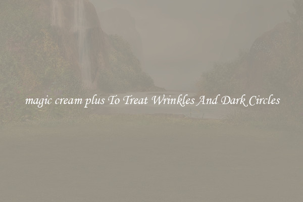 magic cream plus To Treat Wrinkles And Dark Circles