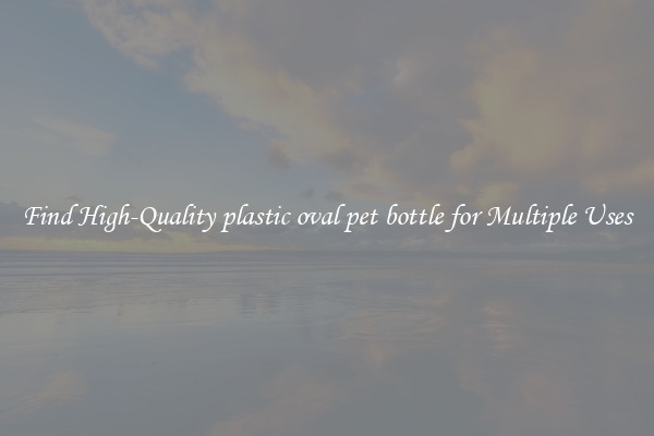 Find High-Quality plastic oval pet bottle for Multiple Uses