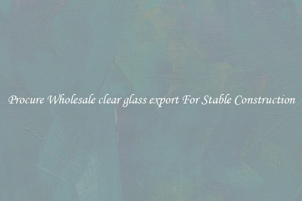 Procure Wholesale clear glass export For Stable Construction
