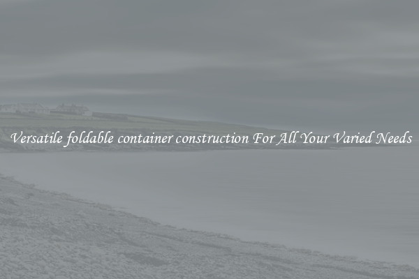 Versatile foldable container construction For All Your Varied Needs