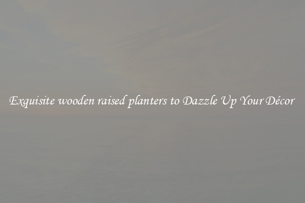 Exquisite wooden raised planters to Dazzle Up Your Décor 