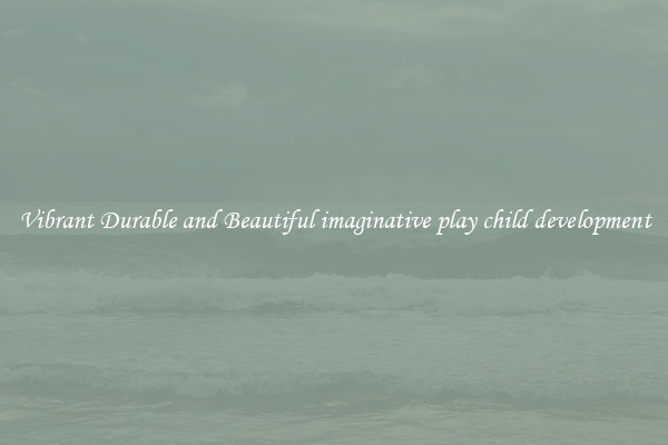 Vibrant Durable and Beautiful imaginative play child development