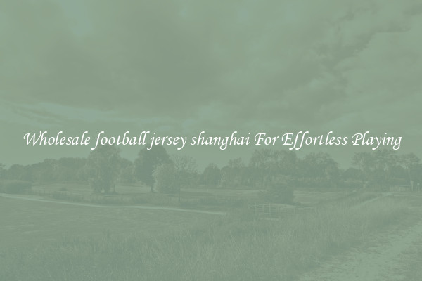 Wholesale football jersey shanghai For Effortless Playing