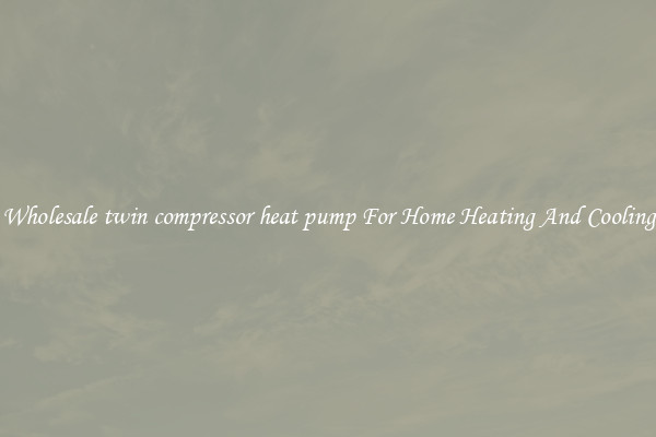 Wholesale twin compressor heat pump For Home Heating And Cooling