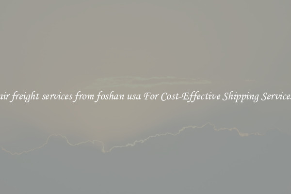 air freight services from foshan usa For Cost-Effective Shipping Services