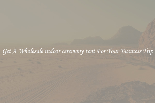 Get A Wholesale indoor ceremony tent For Your Business Trip