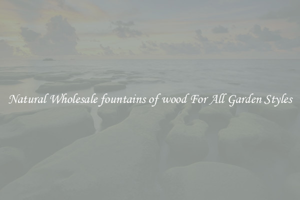 Natural Wholesale fountains of wood For All Garden Styles